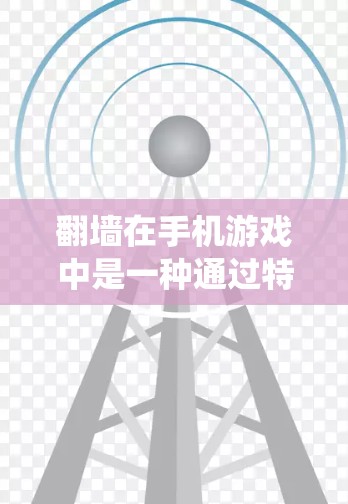 翻墙在手机游戏中是一种通过特殊手段绕过游戏内的墙壁或障碍，通常涉及玩家的权限或特殊技能。以下是对翻墙的详细分析