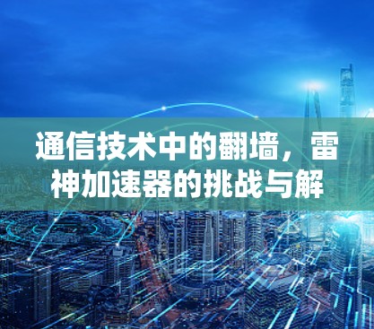 通信技术中的翻墙，雷神加速器的挑战与解决方案