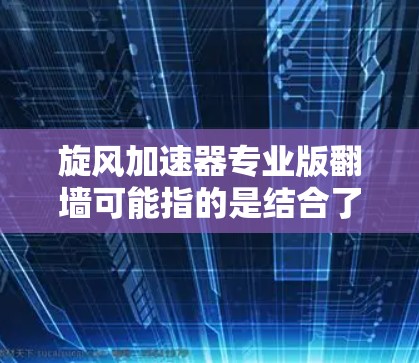 旋风加速器专业版翻墙可能指的是结合了旋风加速器和翻墙技术的网络解决方案。以下是一些可能的解释和步骤