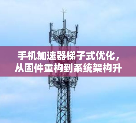 手机加速器梯子式优化，从固件重构到系统架构升级