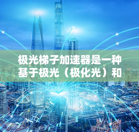 极光梯子加速器是一种基于极光(极化光)和梯子结构的设计,用于研究高能粒子加速。该加速器利用极光梯子结构,结合电磁场和磁场,以极高的能量加速粒子。以下是对其概念的详细分析 极光梯子加速器是一种基于极光(极化光)和梯子结构的设计,用于研究高能粒子加速。该加速器利用极光梯子结构,结合电磁场和磁场,以极高的能量加速粒子。以下是对其概念的详细分析