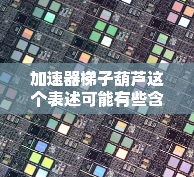 加速器梯子葫芦这个表述可能有些含糊，可能是你询问关于加速器（accelerator）与梯子葫芦（ladder mechanism）的结合应用。以下是一些可能的解释和应用场景