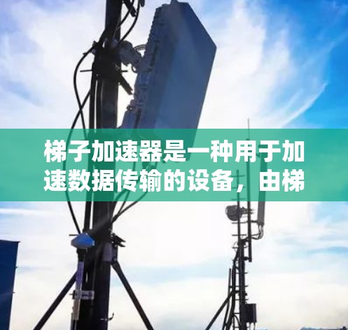 梯子加速器是一种用于加速数据传输的设备，由梯子结构组成，通常用于高速数据网络中提高数据流的速度。以下是关于梯子加速器的详细分析