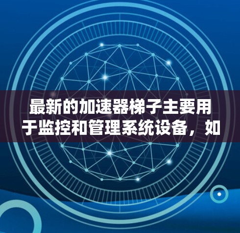 最新的加速器梯子主要用于监控和管理系统设备，如PC、服务器和嵌入式系统。它通过一个直观的界面让用户能够轻松地查看设备的硬件属性、配置和状态。以下是一些关键点