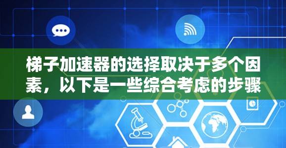 梯子加速器的选择取决于多个因素，以下是一些综合考虑的步骤和建议