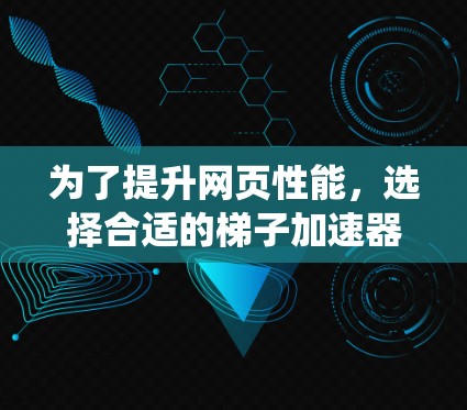 为了提升网页性能，选择合适的梯子加速器是关键。以下是一个系统化的指南，帮助您高效地选择和使用梯子加速器