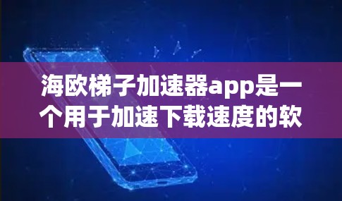海欧梯子加速器app是一个用于加速下载速度的软件，可以帮助用户在下载过程中提升效率。以下是关于该应用的详细信息