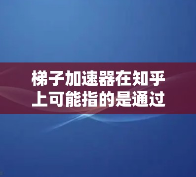 梯子加速器在知乎上可能指的是通过某种方式加速知识传播的方法，类似于在知乎上构建一个更容易传播的知识体系或加速内容的传播速度。以下是关于梯子加速器免费知乎的一些可能解释