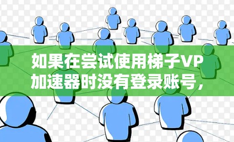 如果在尝试使用梯子VP加速器时没有登录账号，以下是一些可能的解决方法