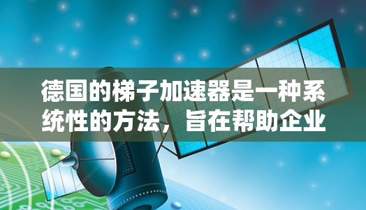 德国的梯子加速器是一种系统性的方法，旨在帮助企业在技术探索、开发和应用方面取得突破。以下是对德国梯子加速器的详细分析