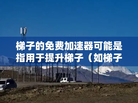 梯子的免费加速器可能是指用于提升梯子（如梯子车、梯子车车箱、或与梯子相关的工具）的加速器软件。如果您需要加速器，可以考虑以下几种方法