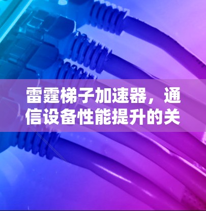 雷霆梯子加速器，通信设备性能提升的关键技术与解决方案