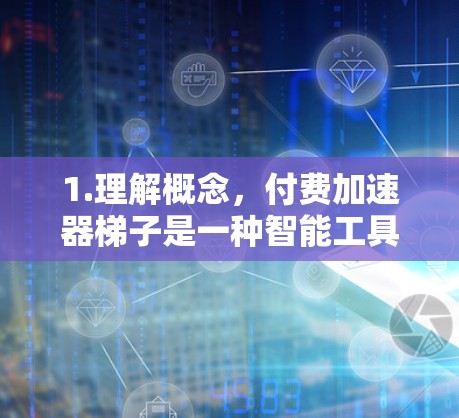 1.理解概念，付费加速器梯子是一种智能工具，通过梯子式的按钮帮助用户快速完成任务，类似于编程中的预设模板