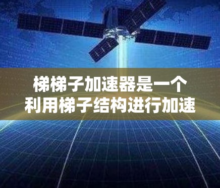 梯梯子加速器是一个利用梯子结构进行加速技术的装置,通常用于提高物体的运动速度或加速特定的物理现象。以下是对梯梯子加速器的详细分析 梯梯子加速器是一个利用梯子结构进行加速技术的装置,通常用于提高物体的运动速度或加速特定的物理现象。以下是对梯梯子加速器的详细分析