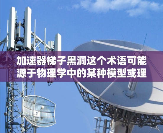 加速器梯子黑洞这个术语可能源于物理学中的某种模型或理论，具体含义可能因上下文而异。以下是一些可能的解释