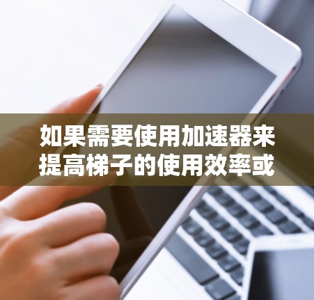 如果需要使用加速器来提高梯子的使用效率或移动速度，可以尝试以下方法