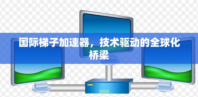 国际梯子加速器，技术驱动的全球化桥梁