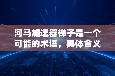 河马加速器梯子是一个可能的术语，具体含义取决于上下文。以下是几种解释