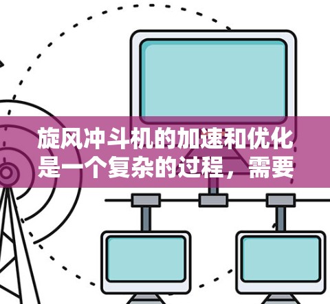 旋风冲斗机的加速和优化是一个复杂的过程，需要综合考虑旋风的大小、旋速、风叶的数量、风叶的布置位置以及风力设备的结构等多方面的因素。以下是一些关于旋风冲斗机加速和优化的建议