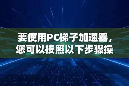 要使用PC梯子加速器，您可以按照以下步骤操作