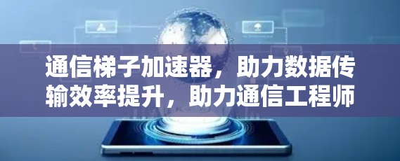 通信梯子加速器，助力数据传输效率提升，助力通信工程师轻松上手