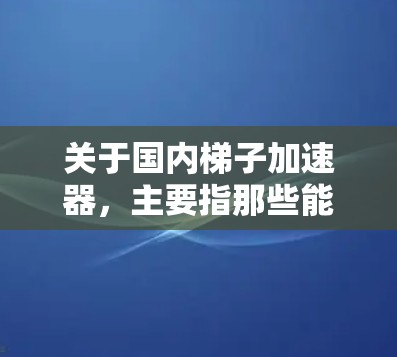 关于国内梯子加速器，主要指那些能够帮助人们更快、更安全地上梯子的设备或工具。这些设备通常基于科技和工程学的创新，能够提升梯子的稳定性、操作效率以及安全性。以下是一些可能涉及国内梯子加速器的点子