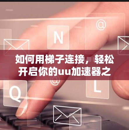 如何用梯子连接，轻松开启你的uu加速器之旅