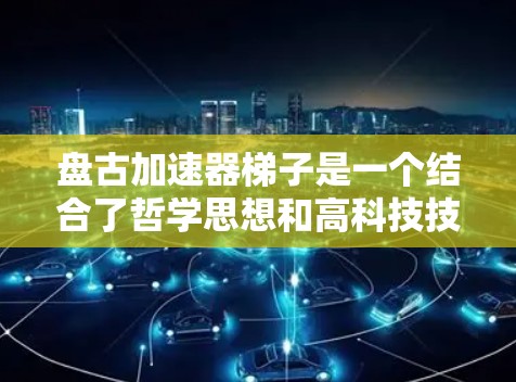 盘古加速器梯子是一个结合了哲学思想和高科技技术的项目，旨在通过加速特定技术的发展或应用。以下是对该项目的一些详细信息