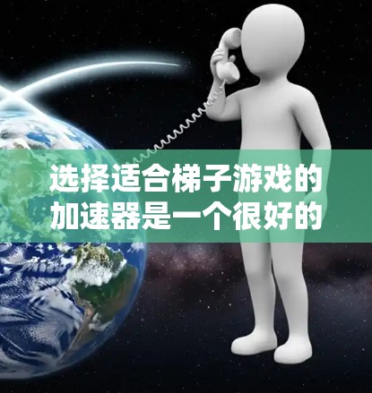选择适合梯子游戏的加速器是一个很好的策略，以提高游戏性能和体验。以下是一些综合考虑的因素和推荐