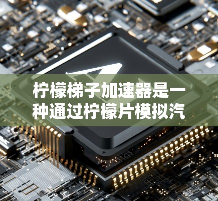 柠檬梯子加速器是一种通过柠檬片模拟汽车加速效果的装置，通常使用柠檬汁或酸性物质作为燃料。以下是该加速器的详细步骤