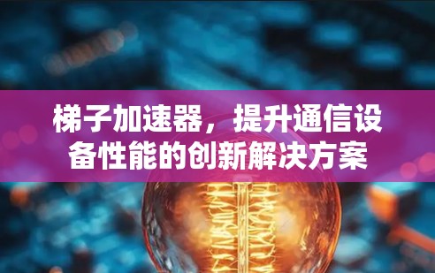 梯子加速器，提升通信设备性能的创新解决方案