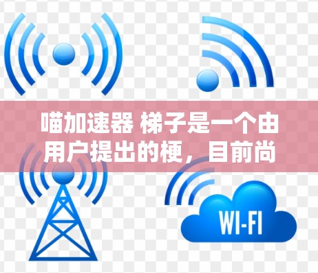 喵加速器 梯子是一个由用户提出的梗,目前尚无明确的解释或背景。以下是对该梗的逐步解释和分析 喵加速器 梯子是一个由用户提出的梗,目前尚无明确的解释或背景。以下是对该梗的逐步解释和分析