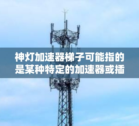 神灯加速器梯子可能指的是某种特定的加速器或插件的配置方式，但具体的细节可能因平台而异。为了帮助你更好地理解，我将从以下几个方面进行详细说明