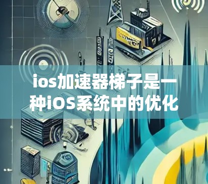 ios加速器梯子是一种iOS系统中的优化工具，旨在提高应用的性能和用户体验。它通过分段使用iOS系统中的优化工具，如UI优化、性能优化和缓存优化，来提升应用的响应速度和资源利用率