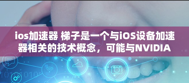 ios加速器 梯子是一个与iOS设备加速器相关的技术概念，可能与NVIDIA的加速器有关。以下是对该主题的详细介绍