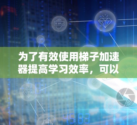 为了有效使用梯子加速器提高学习效率，可以按照以下步骤进行