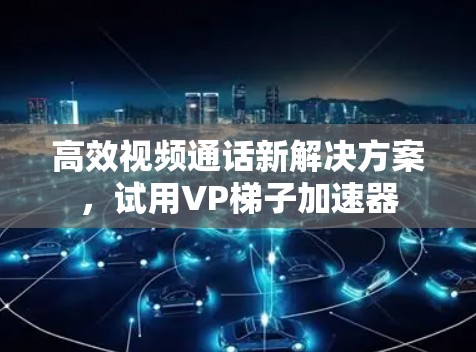 高效视频通话新解决方案，试用VP梯子加速器