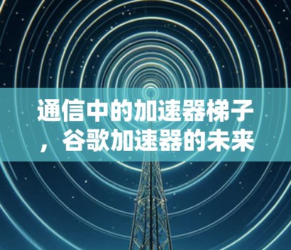 通信中的加速器梯子，谷歌加速器的未来展望