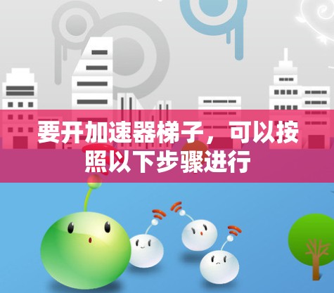 要开加速器梯子，可以按照以下步骤进行