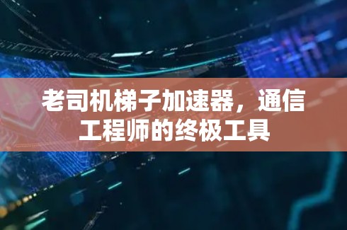 老司机梯子加速器，通信工程师的终极工具