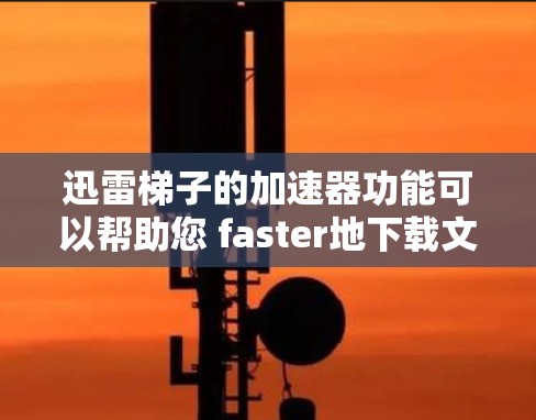 迅雷梯子的加速器功能可以帮助您 faster地下载文件，以下是一些关键步骤和操作指南