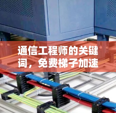 通信工程师的关键词，免费梯子加速器的使用与优化
