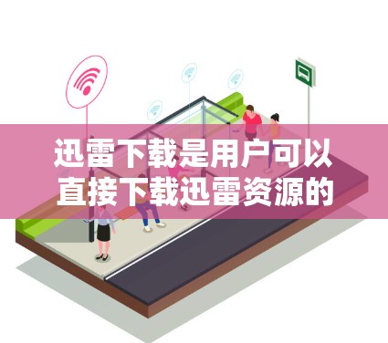 迅雷下载是用户可以直接下载迅雷资源的网站，这些网站通常提供免费的资源下载服务。以下是一些免费的迅雷资源下载网站