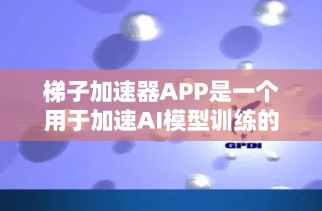 梯子加速器APP是一个用于加速AI模型训练的工具，通过连接模型和数据，允许用户在短时间内进行高效的训练和查看结果。以下是对该工具的逐步解释和总结