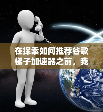 在探索如何推荐谷歌梯子加速器之前，我需要更系统地收集信息，确保推荐的内容可靠且有帮助。以下是基于上述思考过程整理出的推荐列表