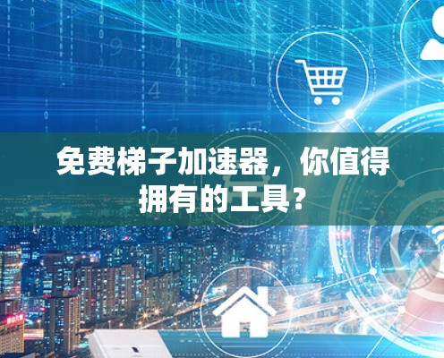 免费梯子加速器,你值得拥有的工具? 免费梯子加速器,你值得拥有的工具?