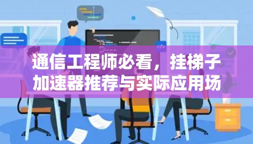 通信工程师必看,挂梯子加速器推荐与实际应用场景解析 通信工程师必看,挂梯子加速器推荐与实际应用场景解析