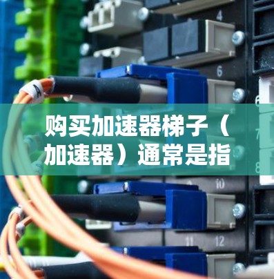 购买加速器梯子(加速器)通常是指为加快数据传输、文件下载或网络连接速度而使用的工具或设备。以下是关于如何购买加速器梯子的一些常见问题和解决方案 购买加速器梯子(加速器)通常是指为加快数据传输、文件下载或网络连接速度而使用的工具或设备。以下是关于如何购买加速器梯子的一些常见问题和解决方案
