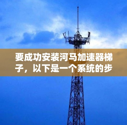 要成功安装河马加速器梯子,以下是一个系统的步骤指南 要成功安装河马加速器梯子,以下是一个系统的步骤指南