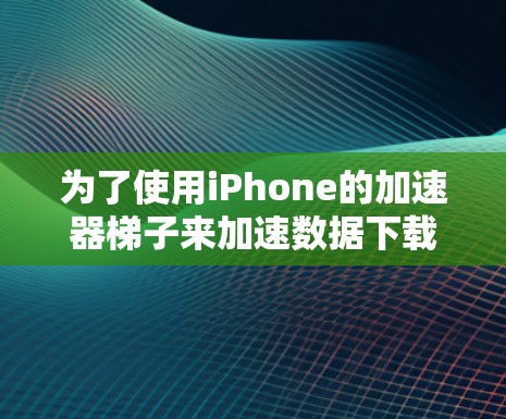 为了使用iPhone的加速器梯子来加速数据下载，您可以按照以下步骤进行操作